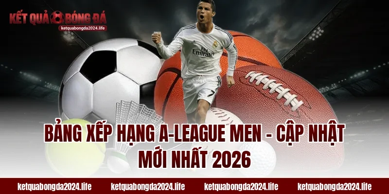 Bảng xếp hạng A-League Men – Cập nhật mới nhất 2026