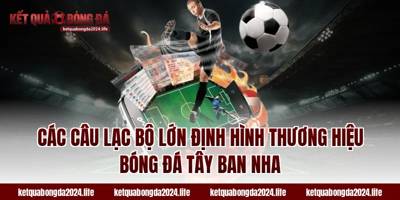 Các câu lạc bộ lớn định hình thương hiệu bóng đá Tây Ban Nha