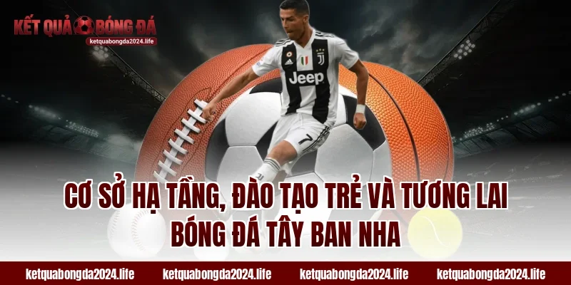 Cơ sở hạ tầng, đào tạo trẻ và tương lai bóng đá Tây Ban Nha