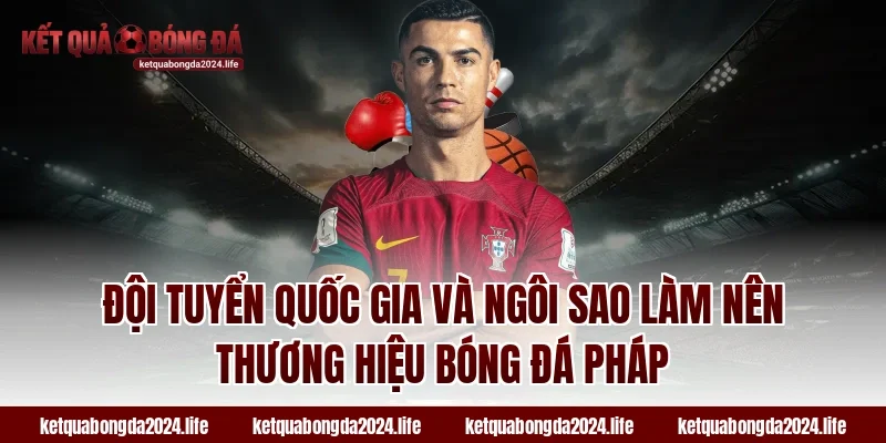 Đội tuyển quốc gia và ngôi sao làm nên thương hiệu bóng đá Pháp