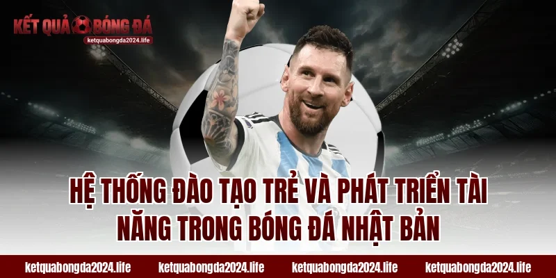 Hệ thống đào tạo trẻ và phát triển tài năng trong bóng đá Nhật Bản
