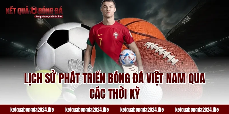 Lịch sử phát triển bóng đá Việt Nam qua các thời kỳ