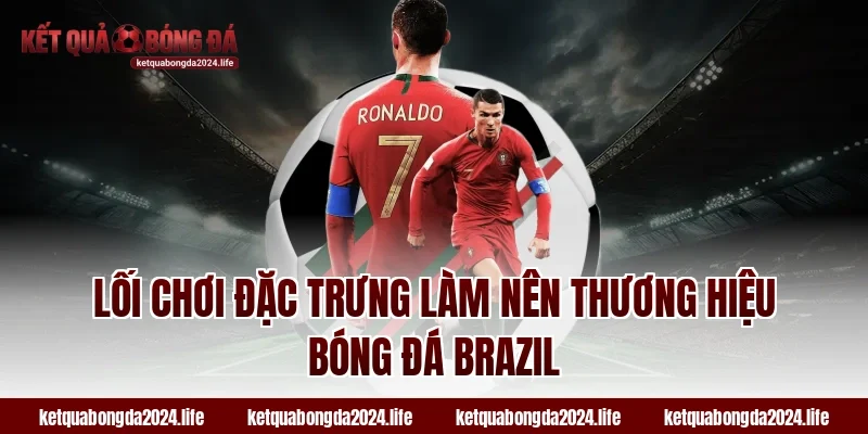 Lối chơi đặc trưng làm nên thương hiệu bóng đá Brazil