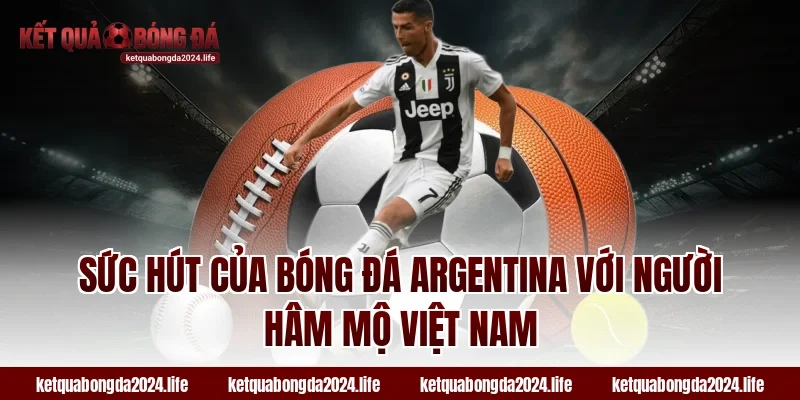 Sức hút của bóng đá Argentina với người hâm mộ Việt Nam