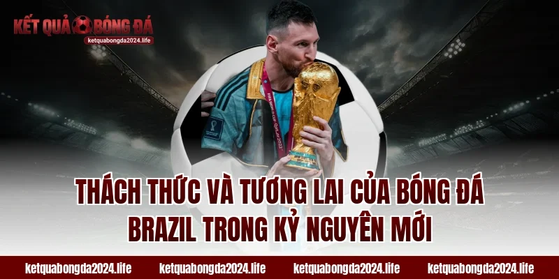 Thách thức và tương lai của bóng đá Brazil trong kỷ nguyên mới