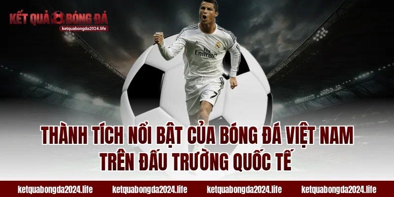 Thành tích nổi bật của bóng đá Việt Nam trên đấu trường quốc tế