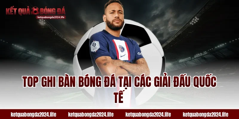 Top ghi bàn bóng đá tại tỷ lệ kèo các giải đấu quốc tế