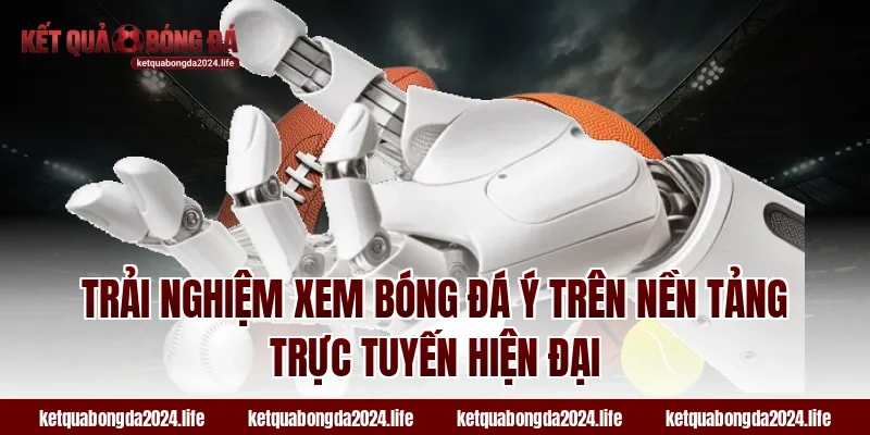 Trải nghiệm xem bóng đá Ý trên nền tảng trực tuyến hiện đại
