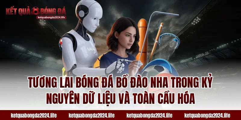 Tương lai bóng đá Bồ Đào Nha trong kỷ nguyên dữ liệu và toàn cầu hóa