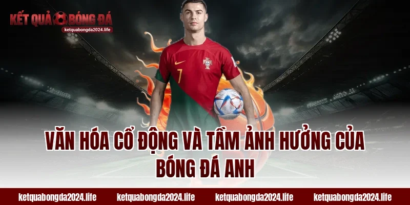 Văn hóa cổ động và tầm ảnh hưởng của bóng đá Anh